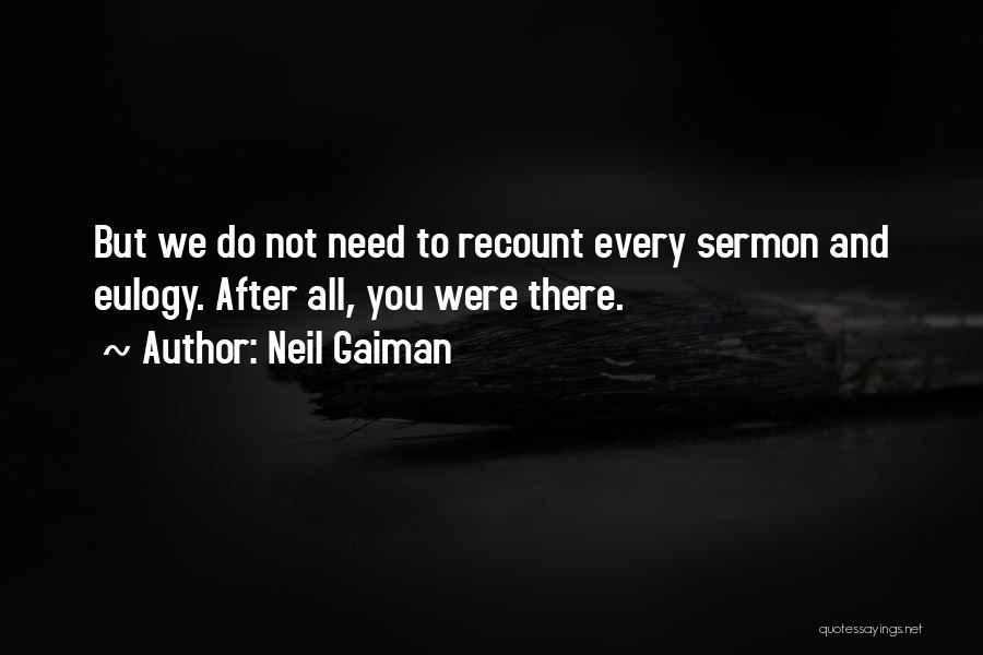 Neil Gaiman Quotes: But We Do Not Need To Recount Every Sermon And Eulogy. After All, You Were There.