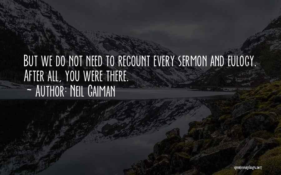 Neil Gaiman Quotes: But We Do Not Need To Recount Every Sermon And Eulogy. After All, You Were There.