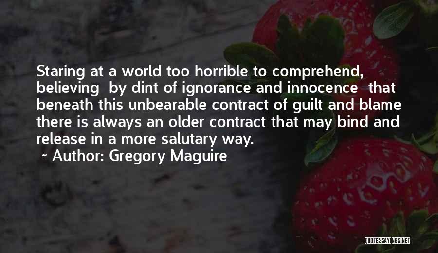 Gregory Maguire Quotes: Staring At A World Too Horrible To Comprehend, Believing By Dint Of Ignorance And Innocence That Beneath This Unbearable Contract