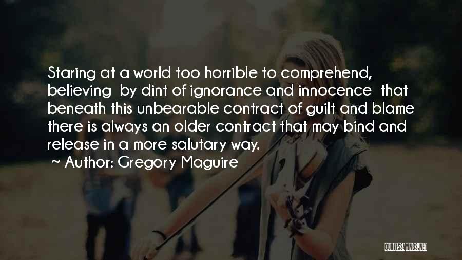 Gregory Maguire Quotes: Staring At A World Too Horrible To Comprehend, Believing By Dint Of Ignorance And Innocence That Beneath This Unbearable Contract