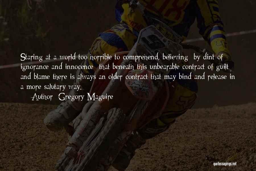 Gregory Maguire Quotes: Staring At A World Too Horrible To Comprehend, Believing By Dint Of Ignorance And Innocence That Beneath This Unbearable Contract