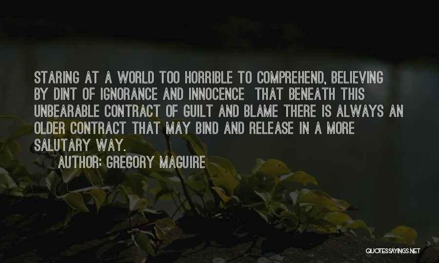 Gregory Maguire Quotes: Staring At A World Too Horrible To Comprehend, Believing By Dint Of Ignorance And Innocence That Beneath This Unbearable Contract