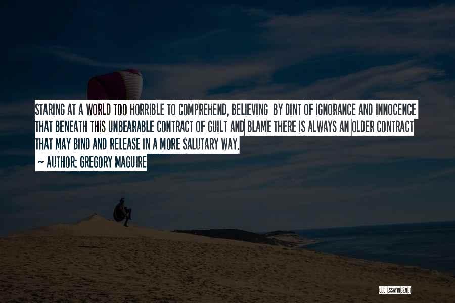 Gregory Maguire Quotes: Staring At A World Too Horrible To Comprehend, Believing By Dint Of Ignorance And Innocence That Beneath This Unbearable Contract