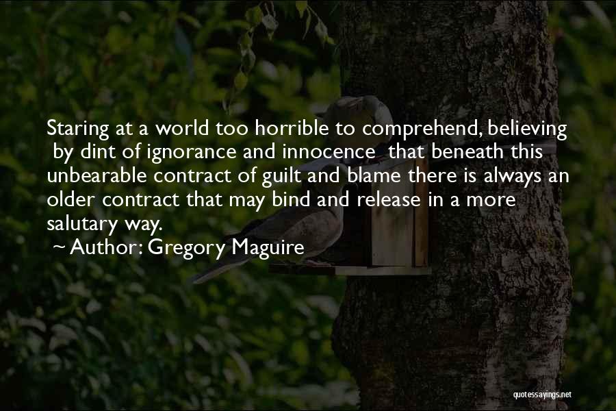 Gregory Maguire Quotes: Staring At A World Too Horrible To Comprehend, Believing By Dint Of Ignorance And Innocence That Beneath This Unbearable Contract