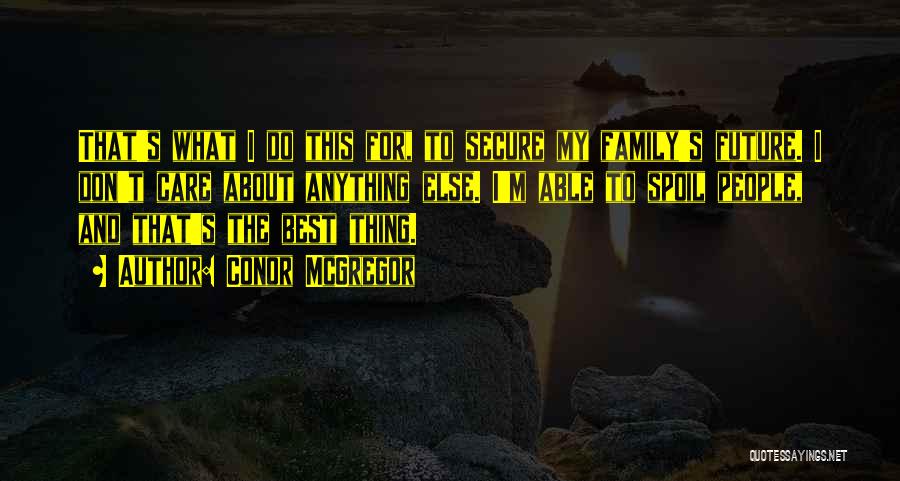Conor McGregor Quotes: That's What I Do This For, To Secure My Family's Future. I Don't Care About Anything Else. I'm Able To