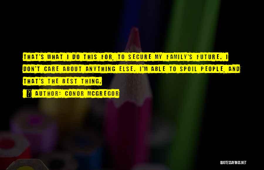 Conor McGregor Quotes: That's What I Do This For, To Secure My Family's Future. I Don't Care About Anything Else. I'm Able To