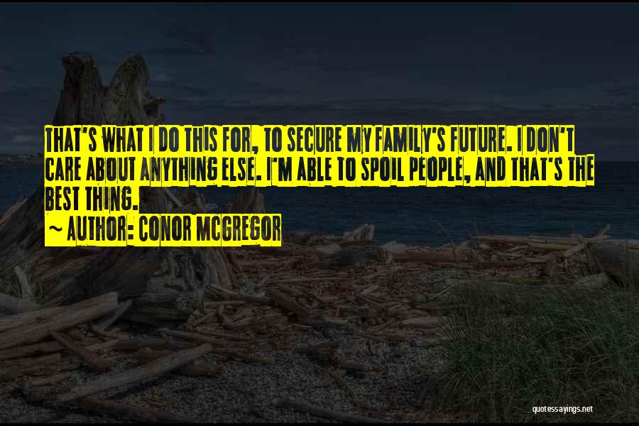 Conor McGregor Quotes: That's What I Do This For, To Secure My Family's Future. I Don't Care About Anything Else. I'm Able To