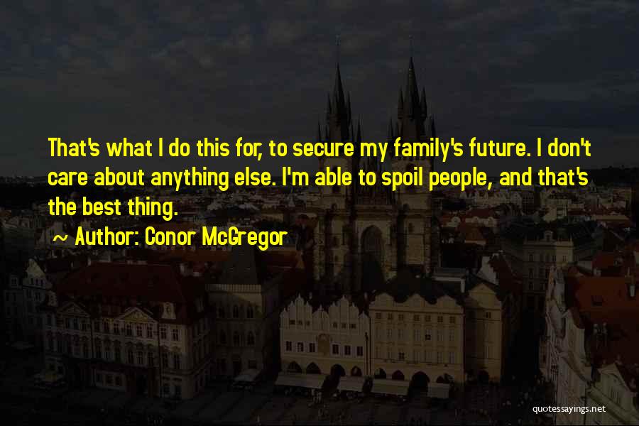 Conor McGregor Quotes: That's What I Do This For, To Secure My Family's Future. I Don't Care About Anything Else. I'm Able To