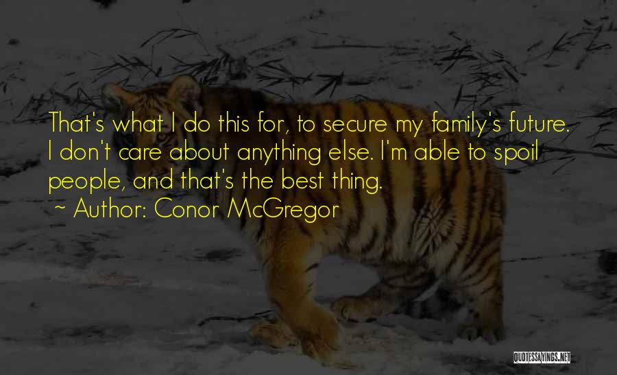 Conor McGregor Quotes: That's What I Do This For, To Secure My Family's Future. I Don't Care About Anything Else. I'm Able To