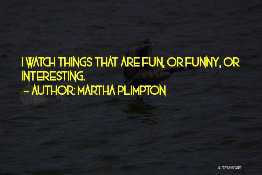 Martha Plimpton Quotes: I Watch Things That Are Fun, Or Funny, Or Interesting.