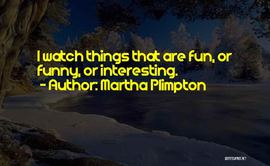 Martha Plimpton Quotes: I Watch Things That Are Fun, Or Funny, Or Interesting.