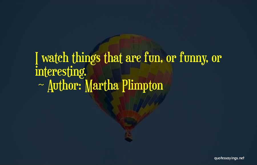 Martha Plimpton Quotes: I Watch Things That Are Fun, Or Funny, Or Interesting.