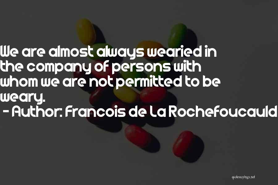 Francois De La Rochefoucauld Quotes: We Are Almost Always Wearied In The Company Of Persons With Whom We Are Not Permitted To Be Weary.