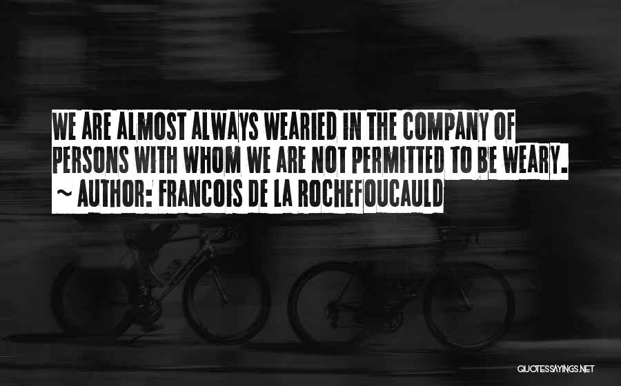 Francois De La Rochefoucauld Quotes: We Are Almost Always Wearied In The Company Of Persons With Whom We Are Not Permitted To Be Weary.