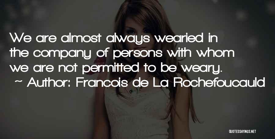 Francois De La Rochefoucauld Quotes: We Are Almost Always Wearied In The Company Of Persons With Whom We Are Not Permitted To Be Weary.