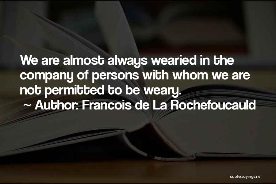 Francois De La Rochefoucauld Quotes: We Are Almost Always Wearied In The Company Of Persons With Whom We Are Not Permitted To Be Weary.