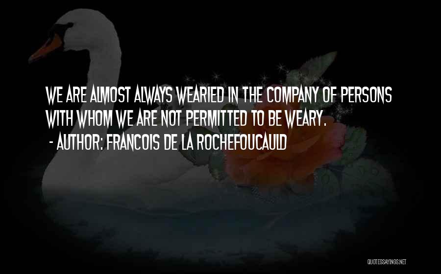 Francois De La Rochefoucauld Quotes: We Are Almost Always Wearied In The Company Of Persons With Whom We Are Not Permitted To Be Weary.