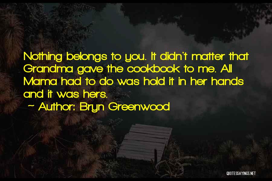 Bryn Greenwood Quotes: Nothing Belongs To You. It Didn't Matter That Grandma Gave The Cookbook To Me. All Mama Had To Do Was