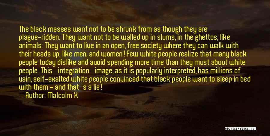 Malcolm X Quotes: The Black Masses Want Not To Be Shrunk From As Though They Are Plague-ridden. They Want Not To Be Walled