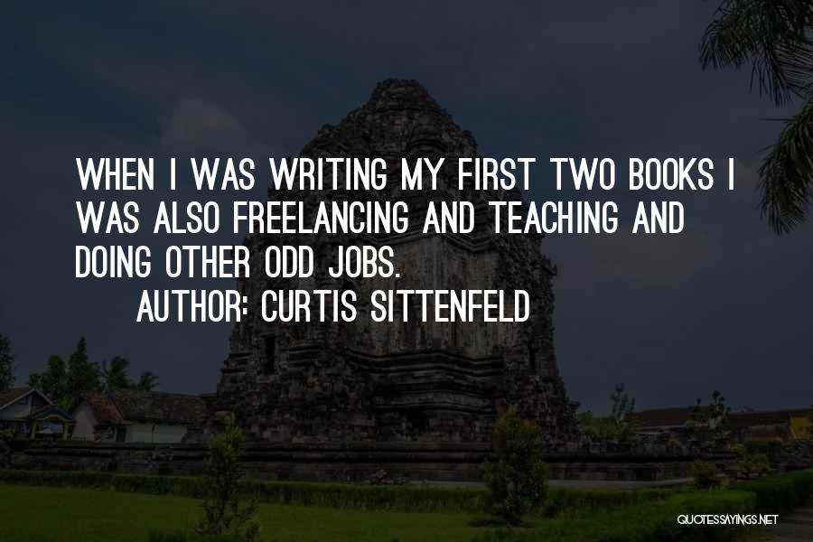 Curtis Sittenfeld Quotes: When I Was Writing My First Two Books I Was Also Freelancing And Teaching And Doing Other Odd Jobs.