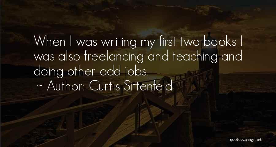 Curtis Sittenfeld Quotes: When I Was Writing My First Two Books I Was Also Freelancing And Teaching And Doing Other Odd Jobs.