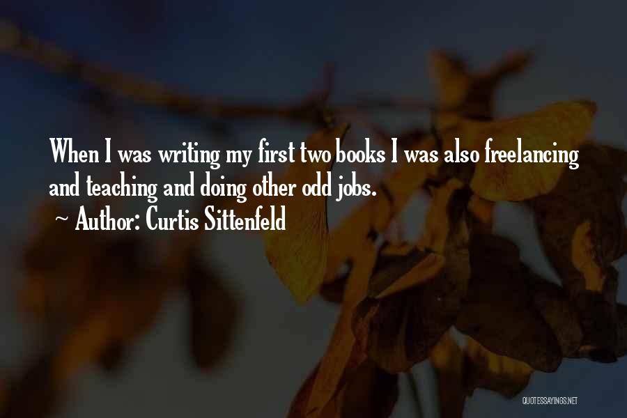 Curtis Sittenfeld Quotes: When I Was Writing My First Two Books I Was Also Freelancing And Teaching And Doing Other Odd Jobs.