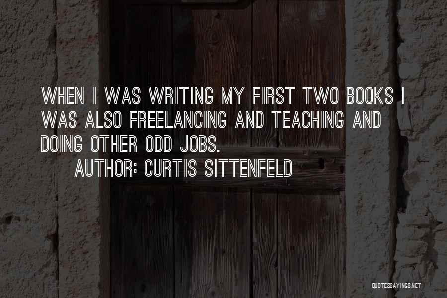 Curtis Sittenfeld Quotes: When I Was Writing My First Two Books I Was Also Freelancing And Teaching And Doing Other Odd Jobs.