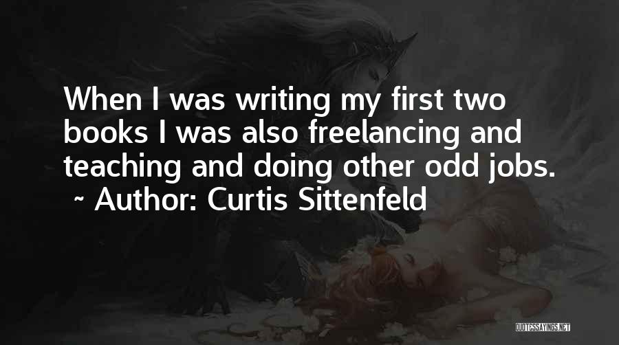Curtis Sittenfeld Quotes: When I Was Writing My First Two Books I Was Also Freelancing And Teaching And Doing Other Odd Jobs.