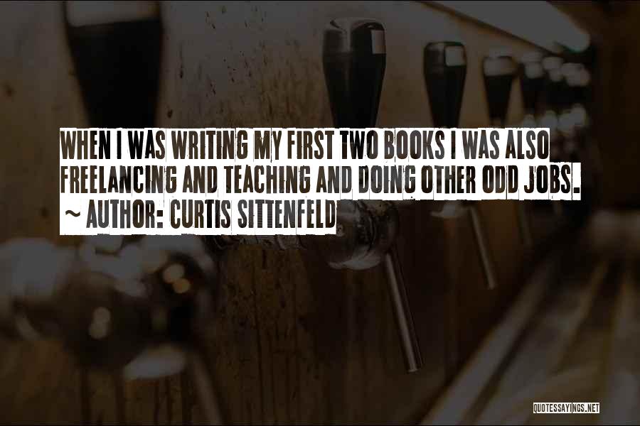 Curtis Sittenfeld Quotes: When I Was Writing My First Two Books I Was Also Freelancing And Teaching And Doing Other Odd Jobs.