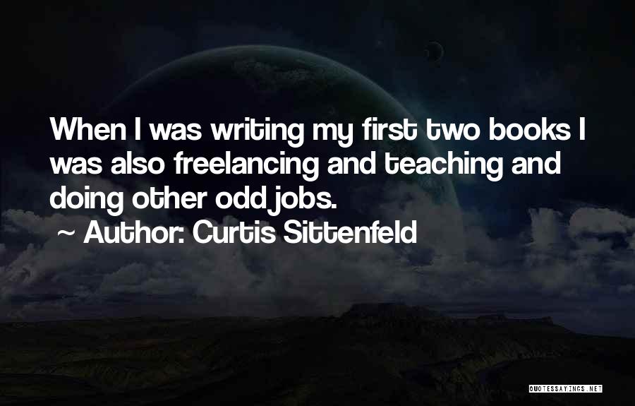 Curtis Sittenfeld Quotes: When I Was Writing My First Two Books I Was Also Freelancing And Teaching And Doing Other Odd Jobs.