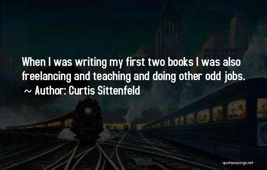 Curtis Sittenfeld Quotes: When I Was Writing My First Two Books I Was Also Freelancing And Teaching And Doing Other Odd Jobs.