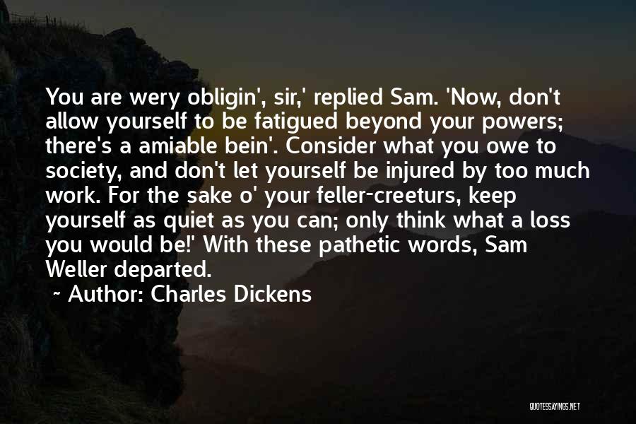 Charles Dickens Quotes: You Are Wery Obligin', Sir,' Replied Sam. 'now, Don't Allow Yourself To Be Fatigued Beyond Your Powers; There's A Amiable