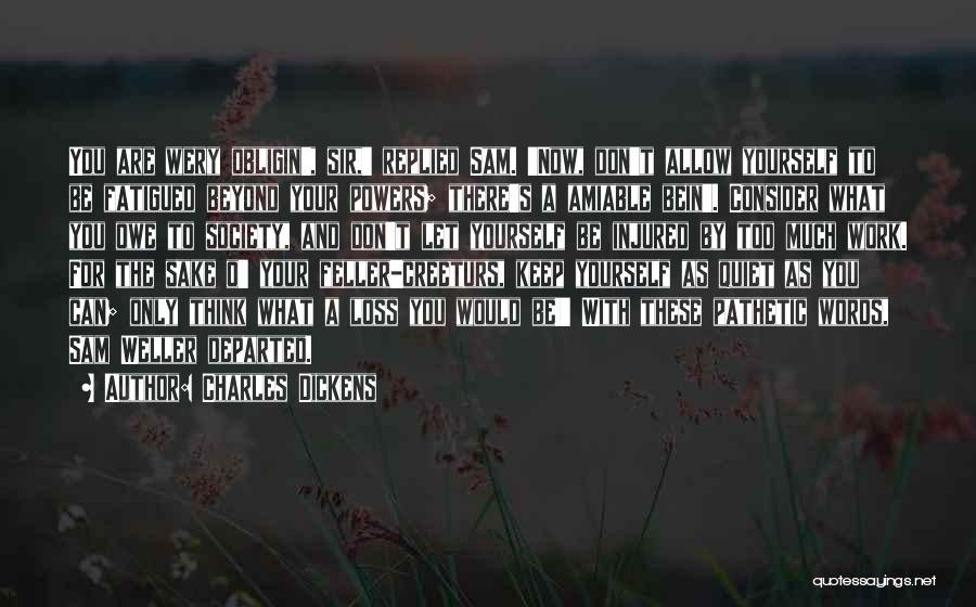 Charles Dickens Quotes: You Are Wery Obligin', Sir,' Replied Sam. 'now, Don't Allow Yourself To Be Fatigued Beyond Your Powers; There's A Amiable