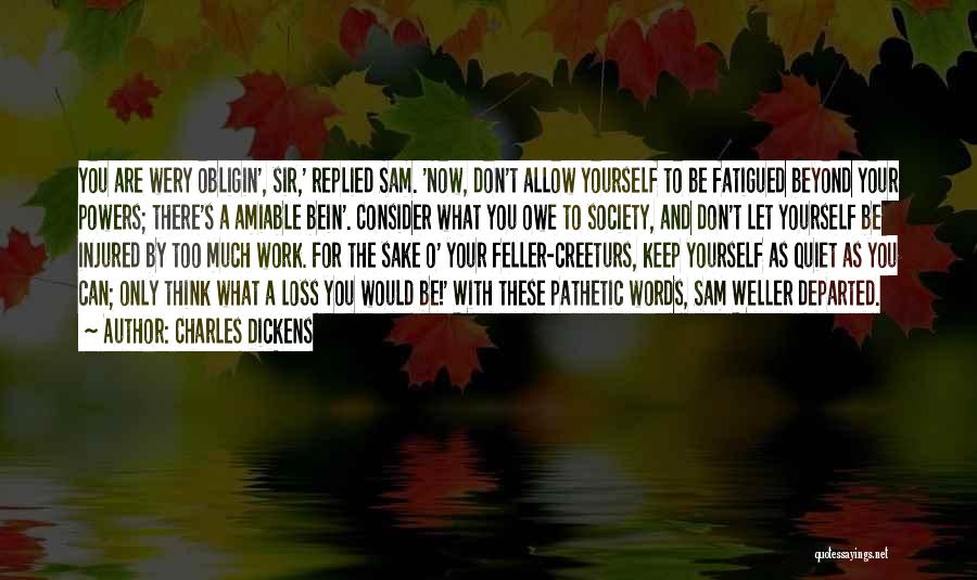 Charles Dickens Quotes: You Are Wery Obligin', Sir,' Replied Sam. 'now, Don't Allow Yourself To Be Fatigued Beyond Your Powers; There's A Amiable