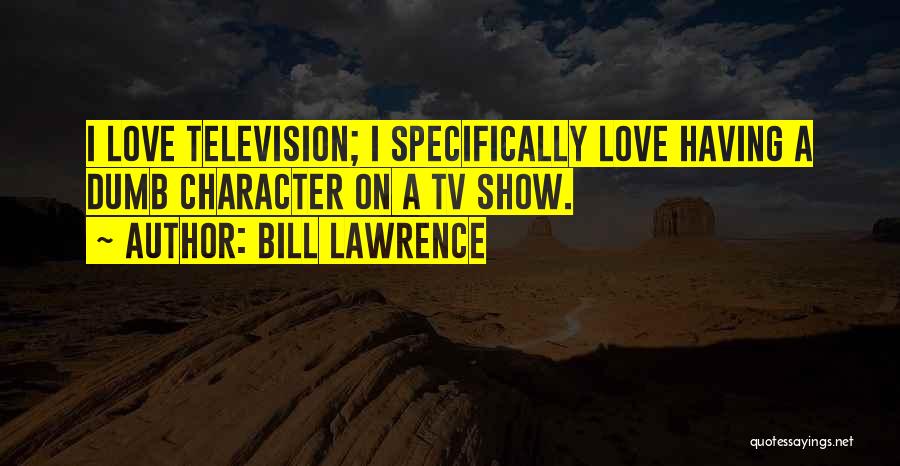 Bill Lawrence Quotes: I Love Television; I Specifically Love Having A Dumb Character On A Tv Show.