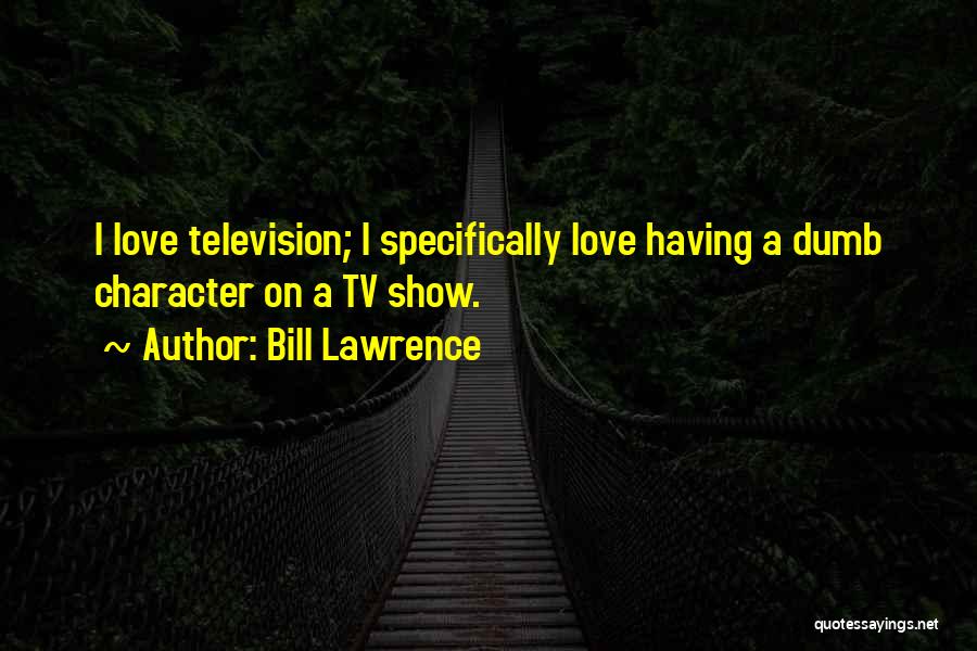 Bill Lawrence Quotes: I Love Television; I Specifically Love Having A Dumb Character On A Tv Show.