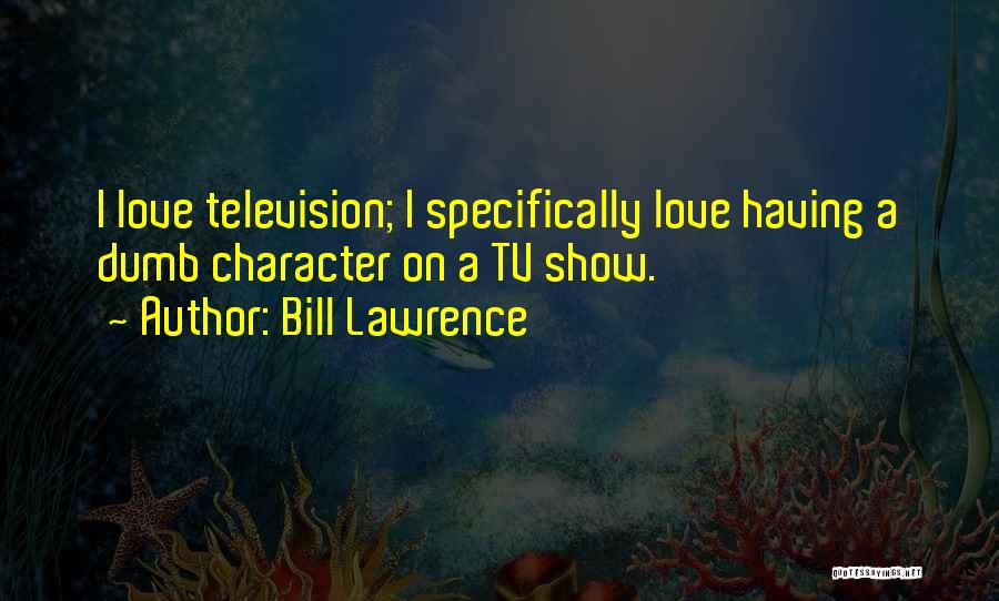 Bill Lawrence Quotes: I Love Television; I Specifically Love Having A Dumb Character On A Tv Show.