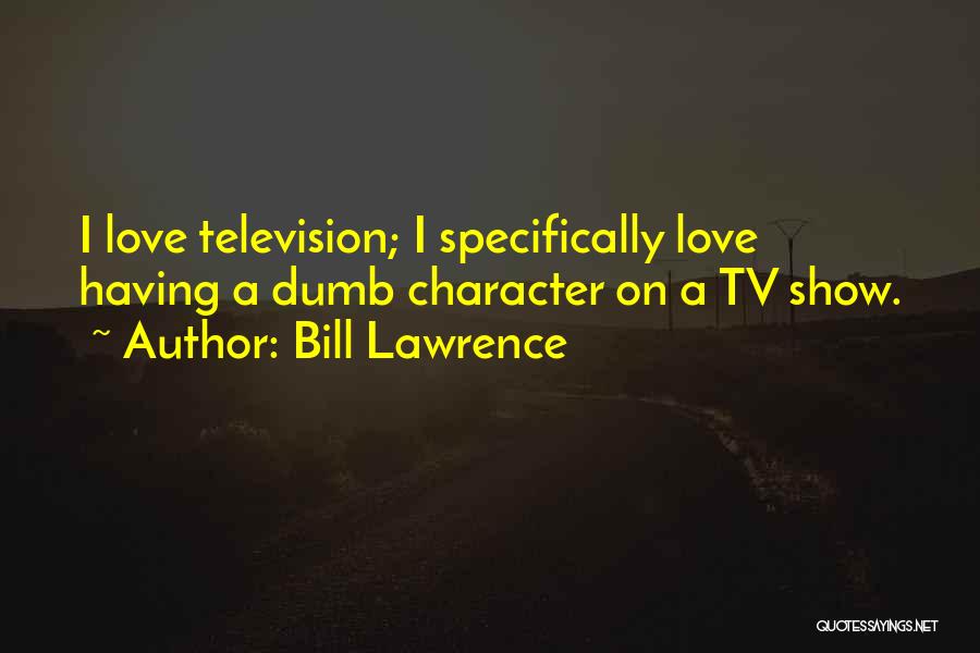 Bill Lawrence Quotes: I Love Television; I Specifically Love Having A Dumb Character On A Tv Show.