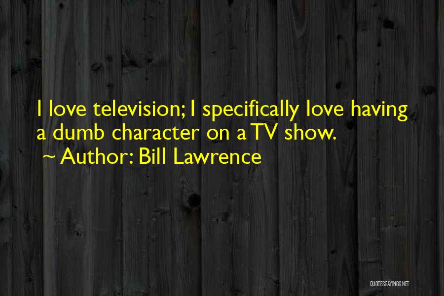 Bill Lawrence Quotes: I Love Television; I Specifically Love Having A Dumb Character On A Tv Show.