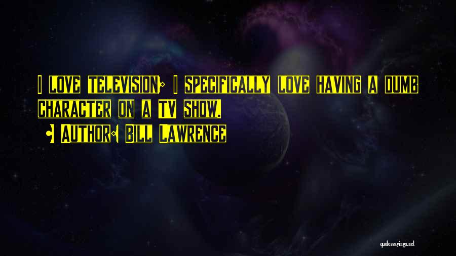 Bill Lawrence Quotes: I Love Television; I Specifically Love Having A Dumb Character On A Tv Show.