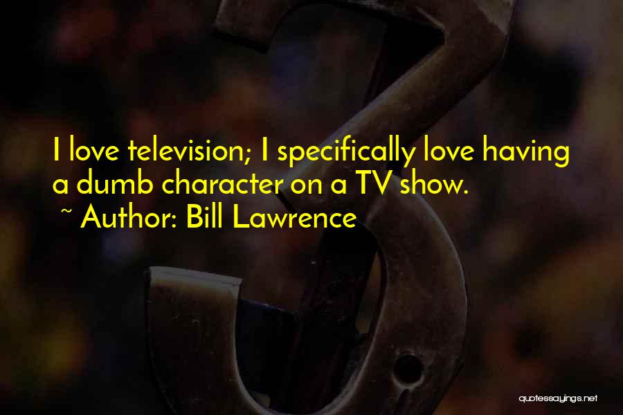 Bill Lawrence Quotes: I Love Television; I Specifically Love Having A Dumb Character On A Tv Show.