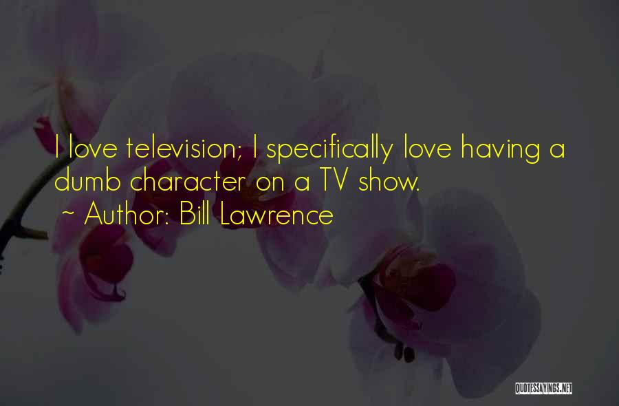 Bill Lawrence Quotes: I Love Television; I Specifically Love Having A Dumb Character On A Tv Show.