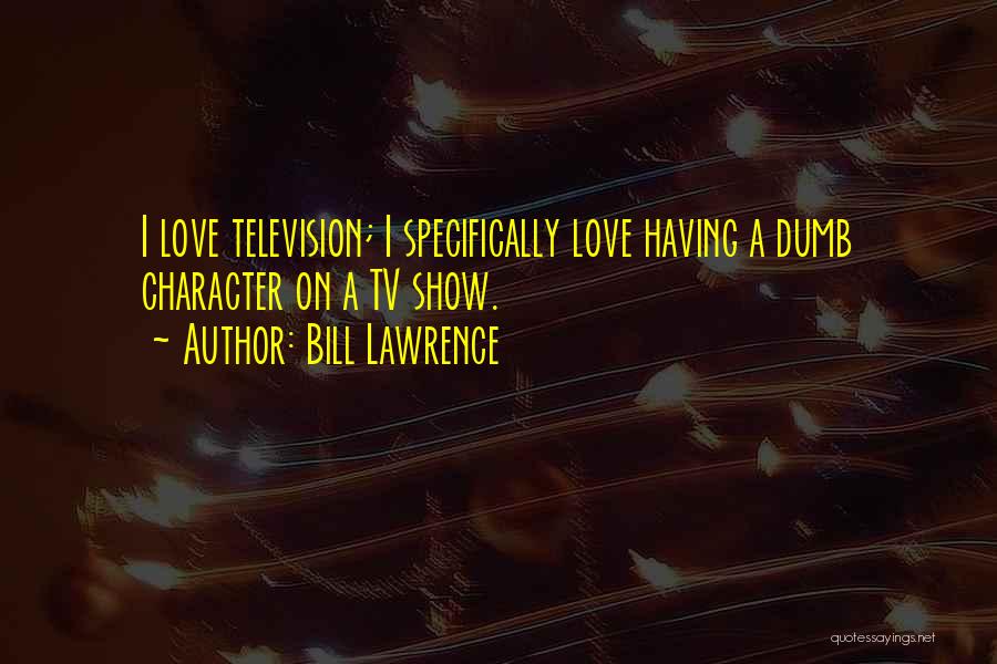 Bill Lawrence Quotes: I Love Television; I Specifically Love Having A Dumb Character On A Tv Show.