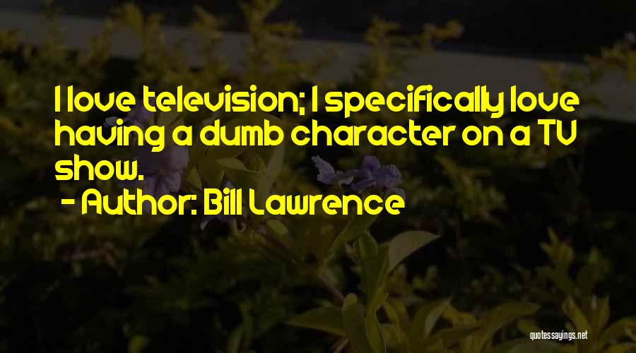 Bill Lawrence Quotes: I Love Television; I Specifically Love Having A Dumb Character On A Tv Show.