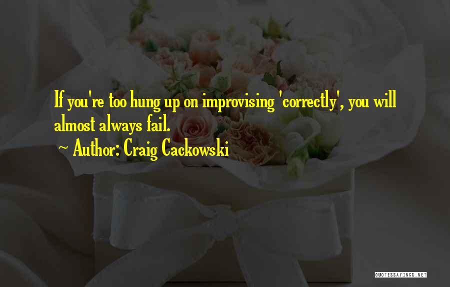 Craig Cackowski Quotes: If You're Too Hung Up On Improvising 'correctly', You Will Almost Always Fail.