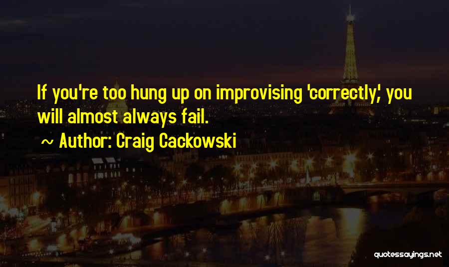 Craig Cackowski Quotes: If You're Too Hung Up On Improvising 'correctly', You Will Almost Always Fail.