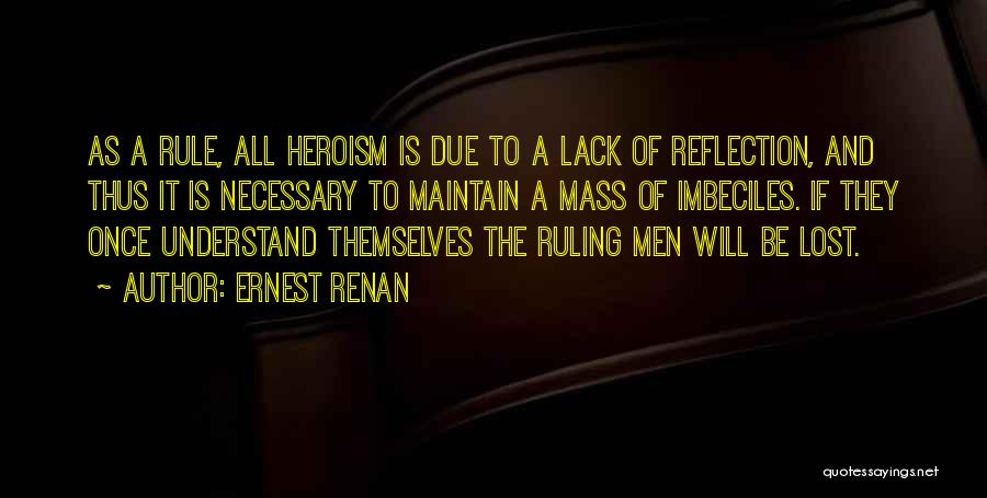 Ernest Renan Quotes: As A Rule, All Heroism Is Due To A Lack Of Reflection, And Thus It Is Necessary To Maintain A