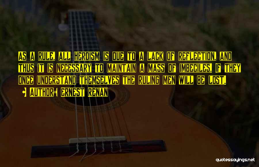 Ernest Renan Quotes: As A Rule, All Heroism Is Due To A Lack Of Reflection, And Thus It Is Necessary To Maintain A