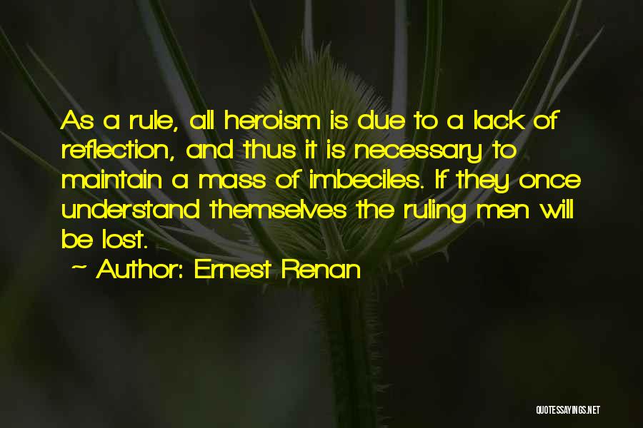 Ernest Renan Quotes: As A Rule, All Heroism Is Due To A Lack Of Reflection, And Thus It Is Necessary To Maintain A