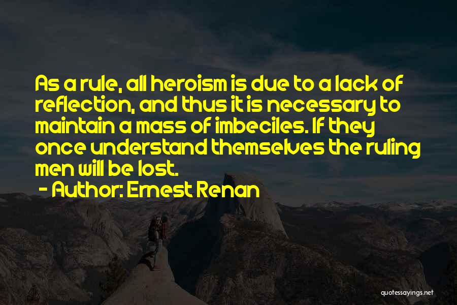 Ernest Renan Quotes: As A Rule, All Heroism Is Due To A Lack Of Reflection, And Thus It Is Necessary To Maintain A